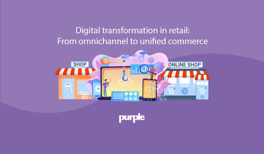 Digital transformation in retail: From omnichannel to unified commerce